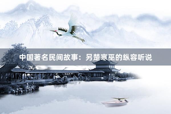 中国著名民间故事：另楚寒巫的纵容听说