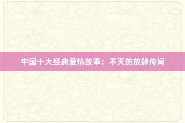 中国十大经典爱情故事:不灭的放肆传闻