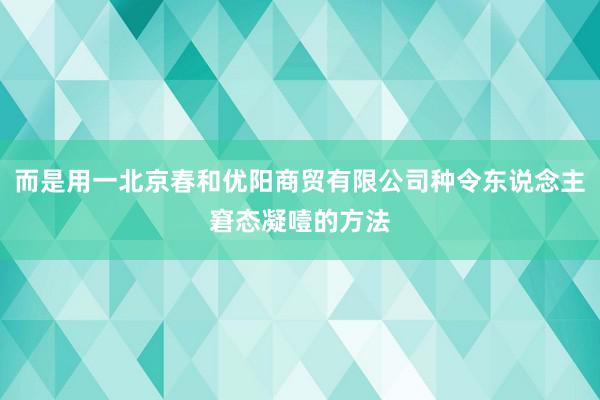 而是用一北京春和优阳商贸有限公司种令东说念主窘态凝噎的方法