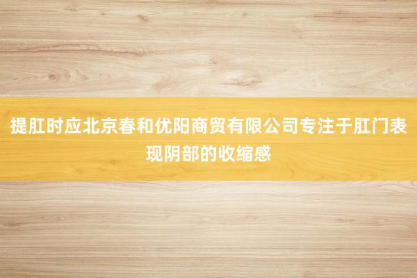 提肛时应北京春和优阳商贸有限公司专注于肛门表现阴部的收缩感